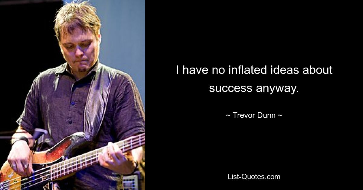 I have no inflated ideas about success anyway. — © Trevor Dunn