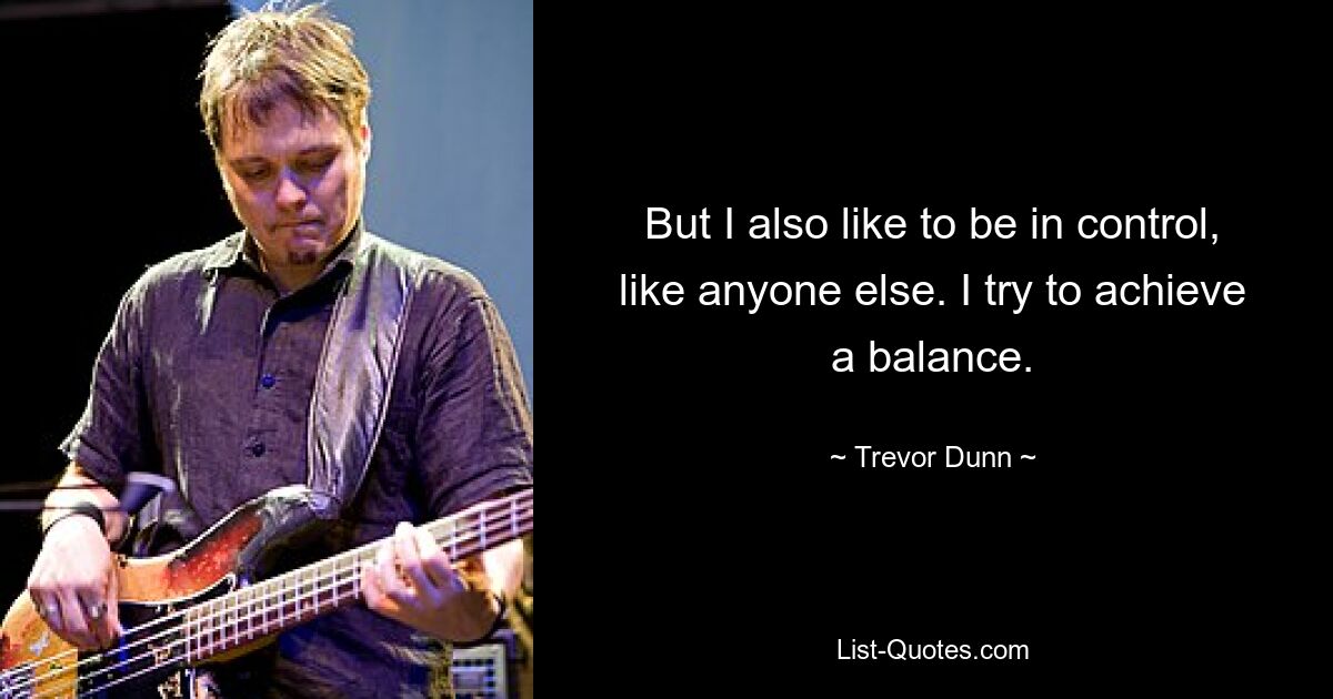 But I also like to be in control, like anyone else. I try to achieve a balance. — © Trevor Dunn