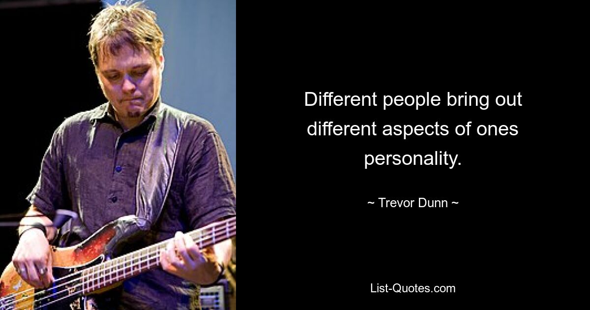 Different people bring out different aspects of ones personality. — © Trevor Dunn