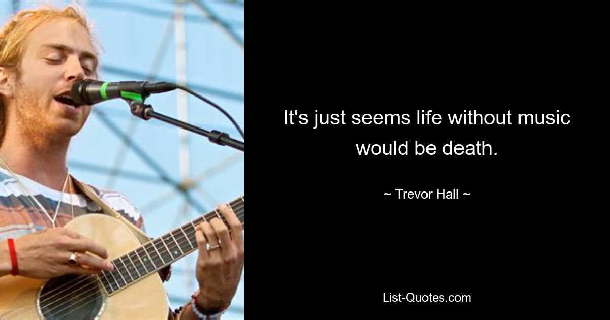 It's just seems life without music would be death. — © Trevor Hall