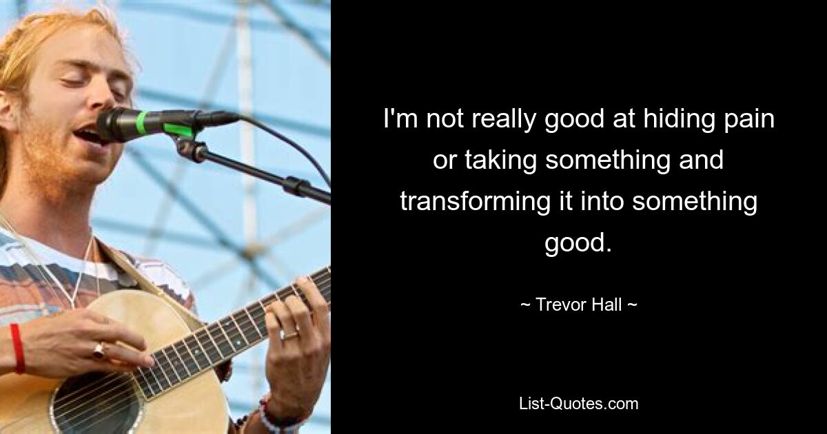 I'm not really good at hiding pain or taking something and transforming it into something good. — © Trevor Hall