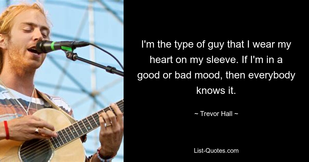 I'm the type of guy that I wear my heart on my sleeve. If I'm in a good or bad mood, then everybody knows it. — © Trevor Hall