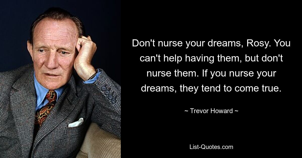 Don't nurse your dreams, Rosy. You can't help having them, but don't nurse them. If you nurse your dreams, they tend to come true. — © Trevor Howard