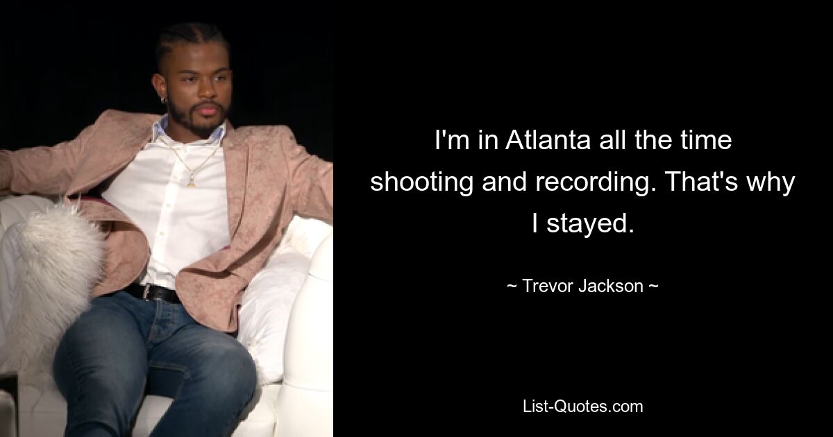 I'm in Atlanta all the time shooting and recording. That's why I stayed. — © Trevor Jackson