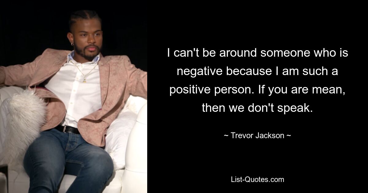 I can't be around someone who is negative because I am such a positive person. If you are mean, then we don't speak. — © Trevor Jackson