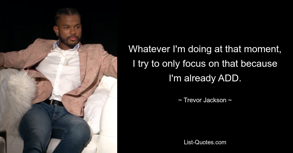 Whatever I'm doing at that moment, I try to only focus on that because I'm already ADD. — © Trevor Jackson