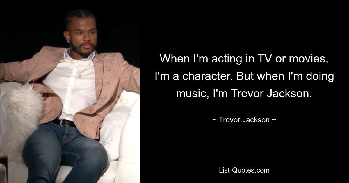 When I'm acting in TV or movies, I'm a character. But when I'm doing music, I'm Trevor Jackson. — © Trevor Jackson