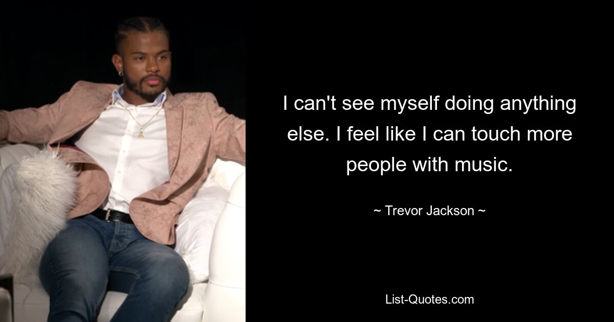 I can't see myself doing anything else. I feel like I can touch more people with music. — © Trevor Jackson