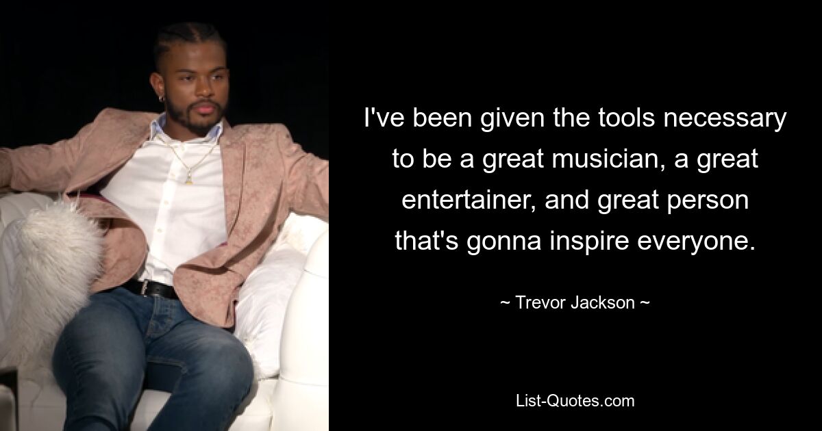 I've been given the tools necessary to be a great musician, a great entertainer, and great person that's gonna inspire everyone. — © Trevor Jackson