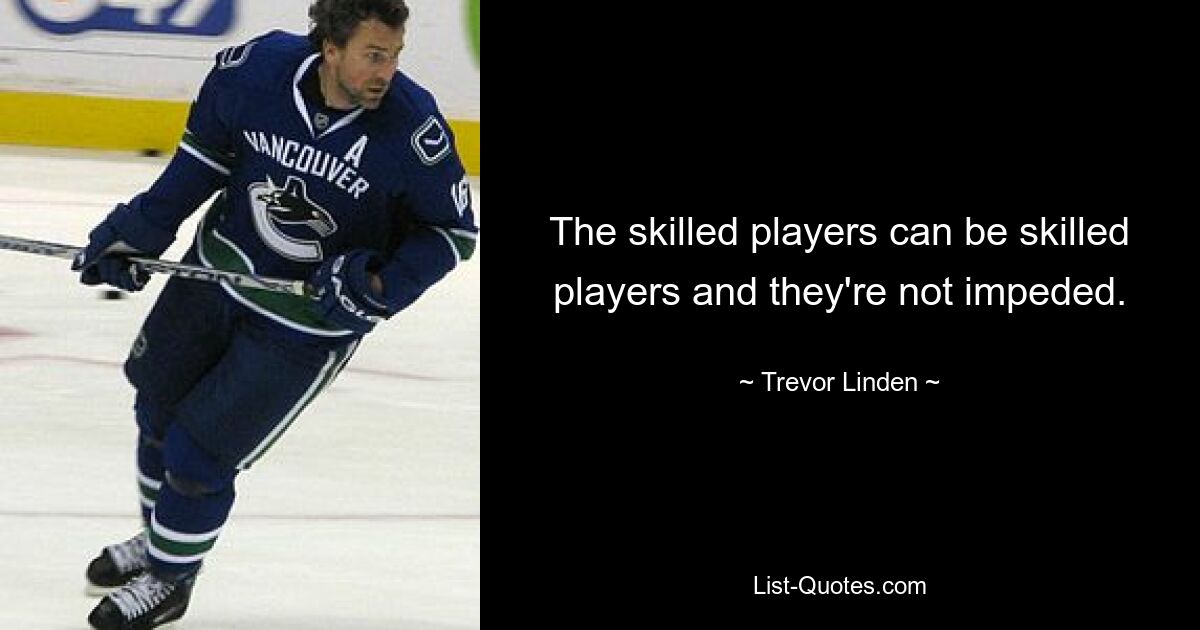 The skilled players can be skilled players and they're not impeded. — © Trevor Linden