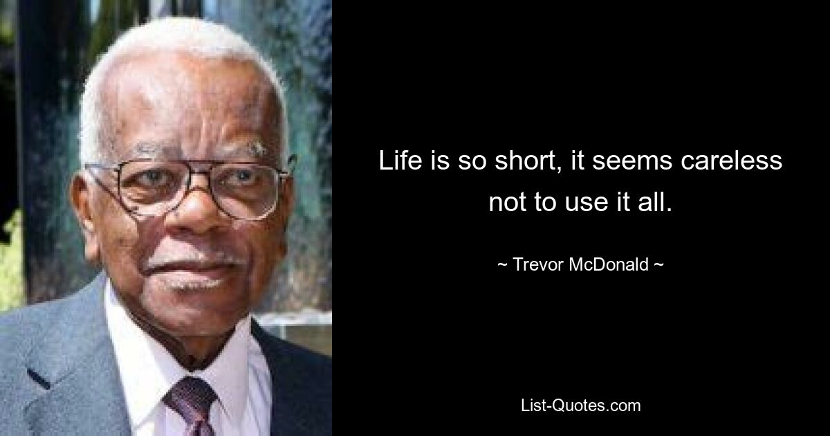 Life is so short, it seems careless not to use it all. — © Trevor McDonald