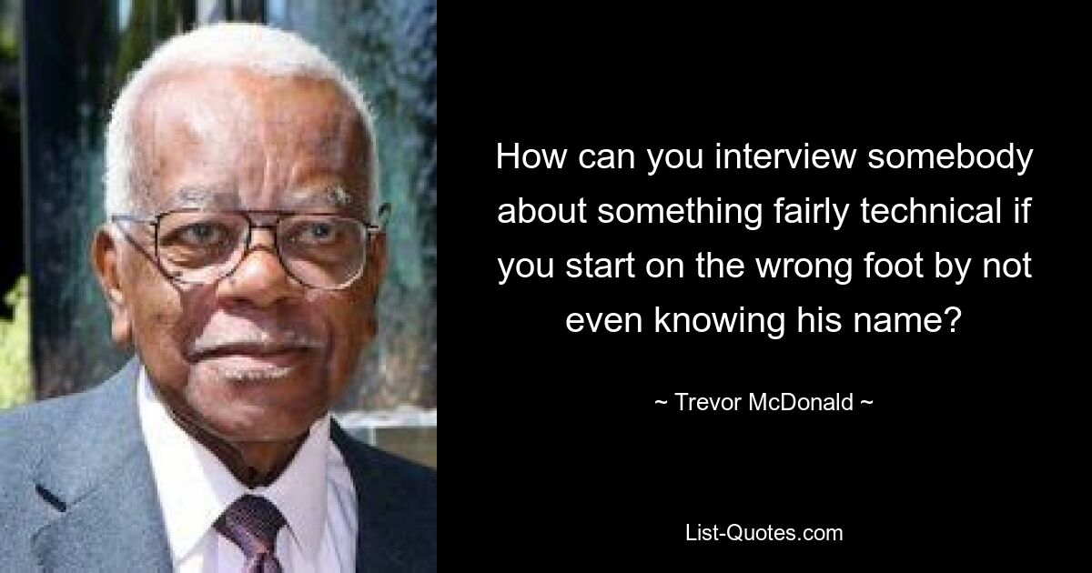 How can you interview somebody about something fairly technical if you start on the wrong foot by not even knowing his name? — © Trevor McDonald