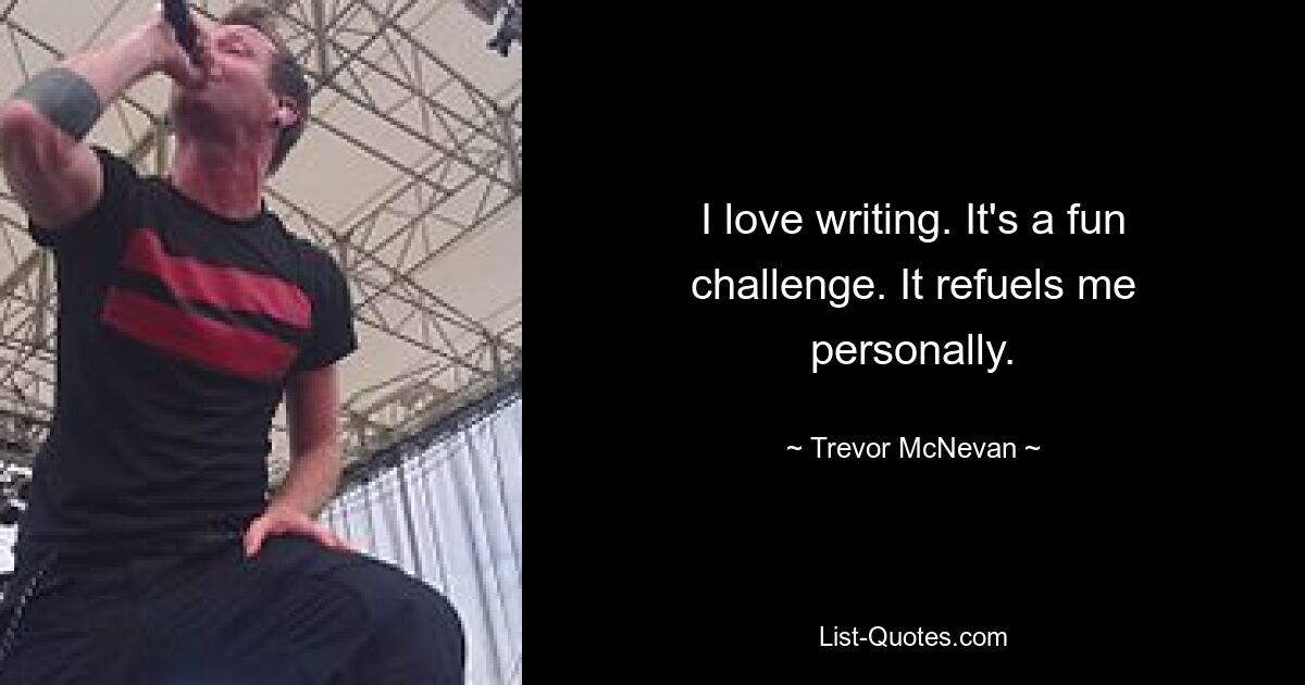 I love writing. It's a fun challenge. It refuels me personally. — © Trevor McNevan