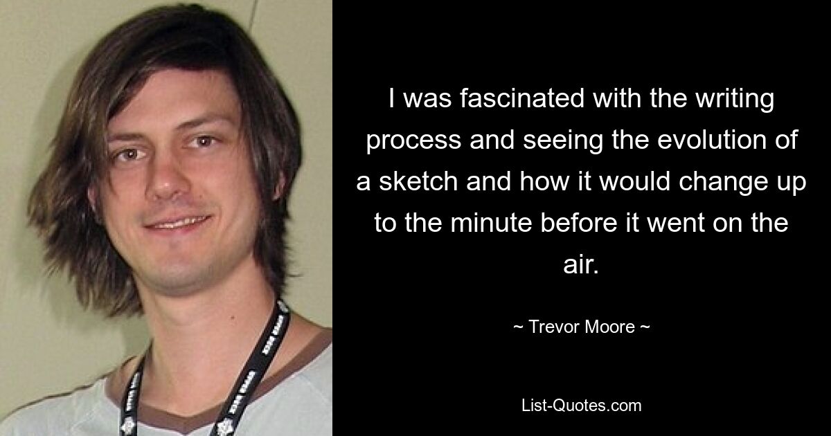 I was fascinated with the writing process and seeing the evolution of a sketch and how it would change up to the minute before it went on the air. — © Trevor Moore