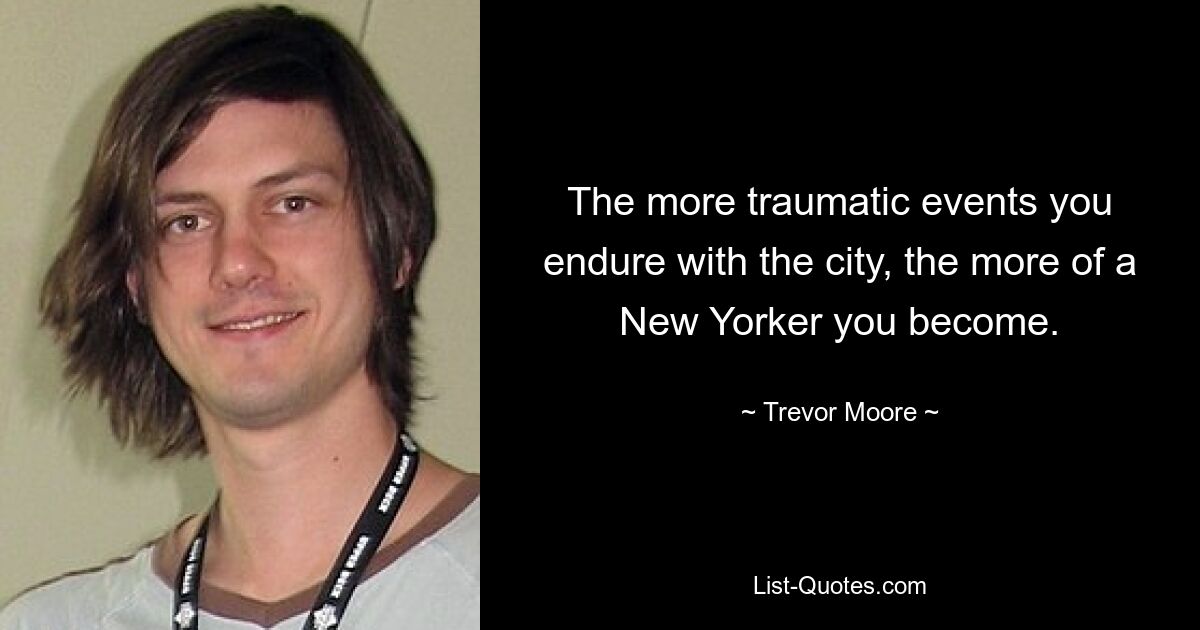 The more traumatic events you endure with the city, the more of a New Yorker you become. — © Trevor Moore