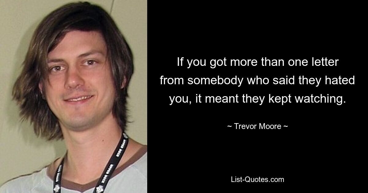 If you got more than one letter from somebody who said they hated you, it meant they kept watching. — © Trevor Moore