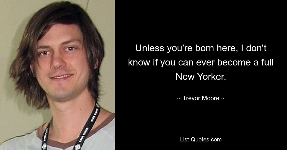 Unless you're born here, I don't know if you can ever become a full New Yorker. — © Trevor Moore