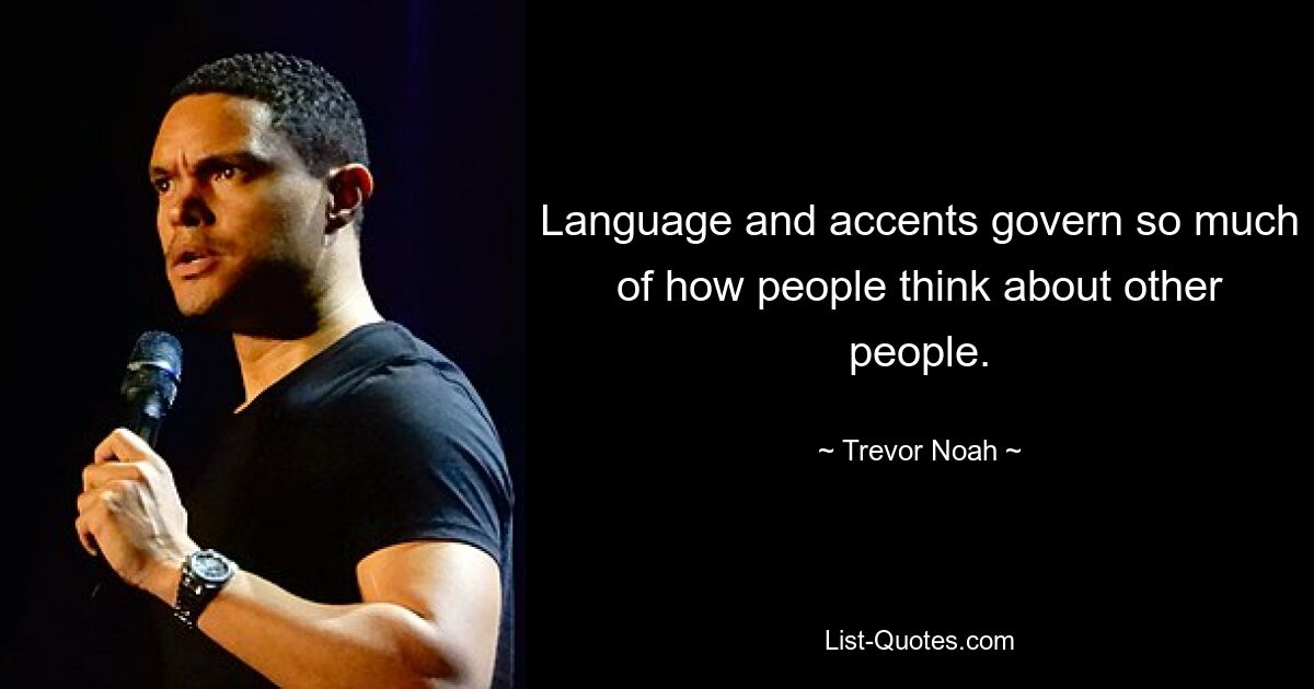 Language and accents govern so much of how people think about other people. — © Trevor Noah