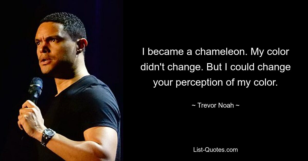 I became a chameleon. My color didn't change. But I could change your perception of my color. — © Trevor Noah