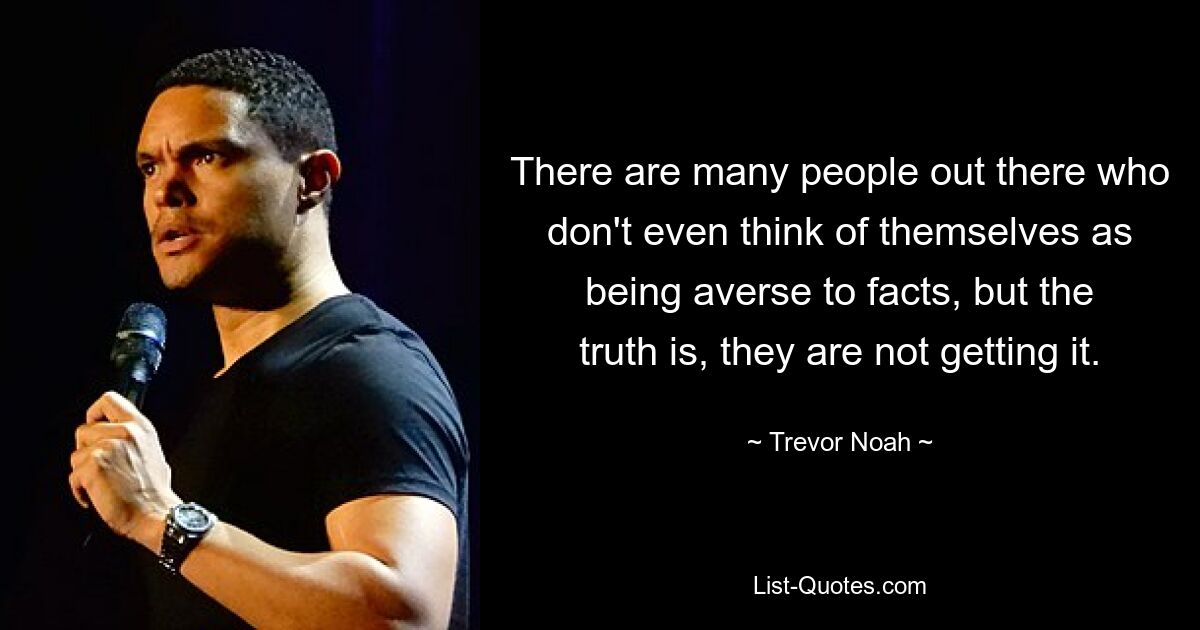 There are many people out there who don't even think of themselves as being averse to facts, but the truth is, they are not getting it. — © Trevor Noah