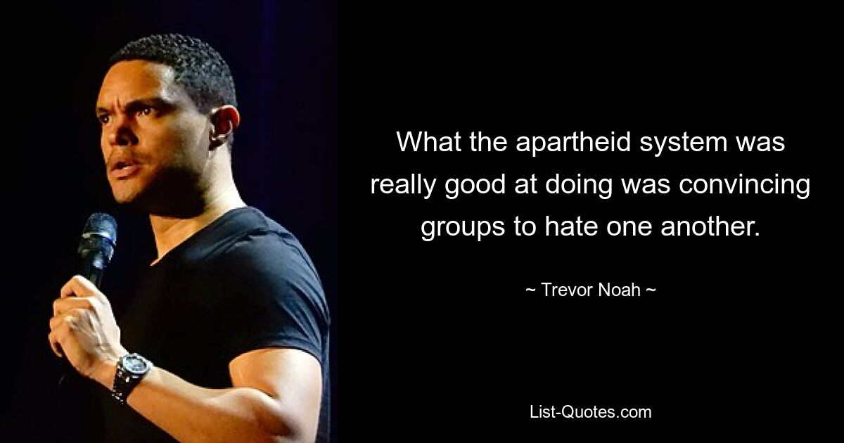 What the apartheid system was really good at doing was convincing groups to hate one another. — © Trevor Noah