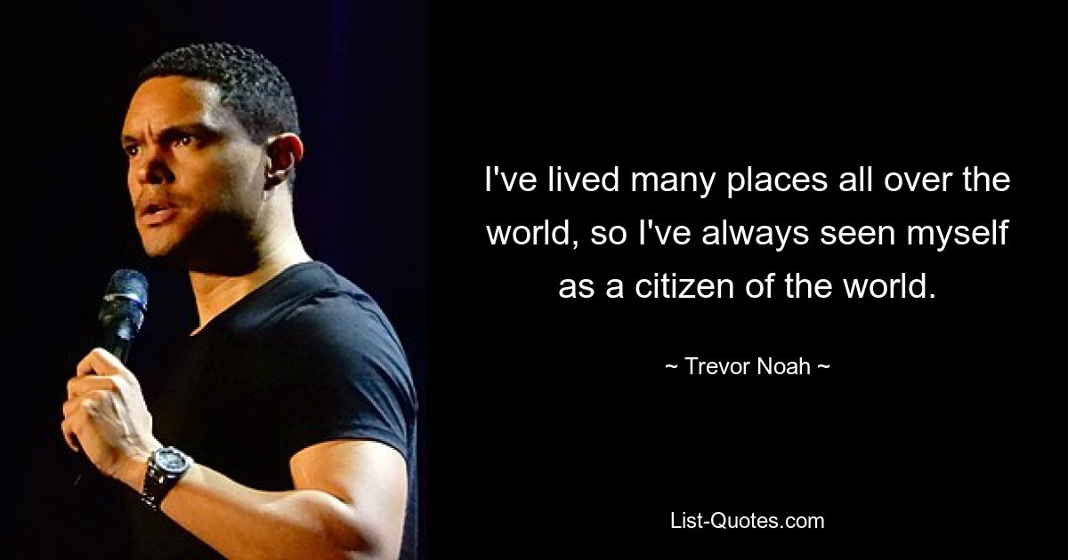 I've lived many places all over the world, so I've always seen myself as a citizen of the world. — © Trevor Noah