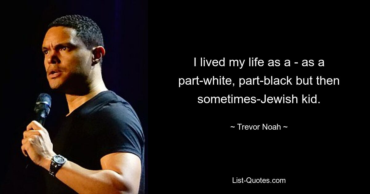 I lived my life as a - as a part-white, part-black but then sometimes-Jewish kid. — © Trevor Noah