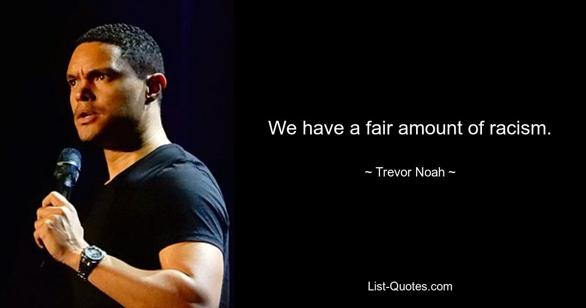 We have a fair amount of racism. — © Trevor Noah