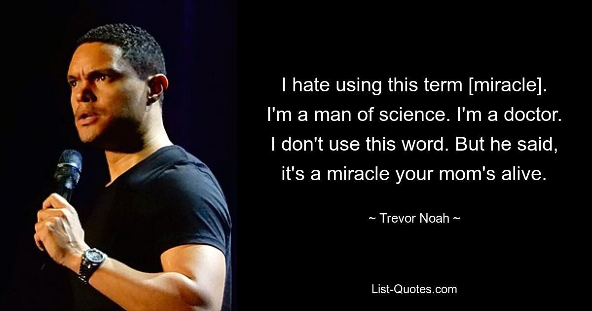 I hate using this term [miracle]. I'm a man of science. I'm a doctor. I don't use this word. But he said, it's a miracle your mom's alive. — © Trevor Noah