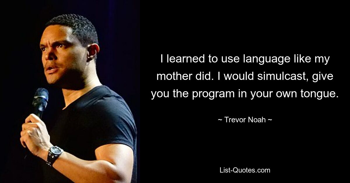 I learned to use language like my mother did. I would simulcast, give you the program in your own tongue. — © Trevor Noah