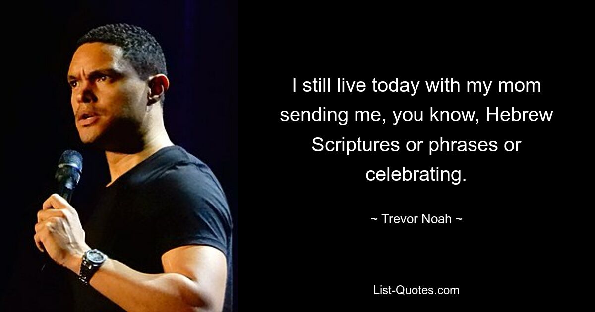 I still live today with my mom sending me, you know, Hebrew Scriptures or phrases or celebrating. — © Trevor Noah