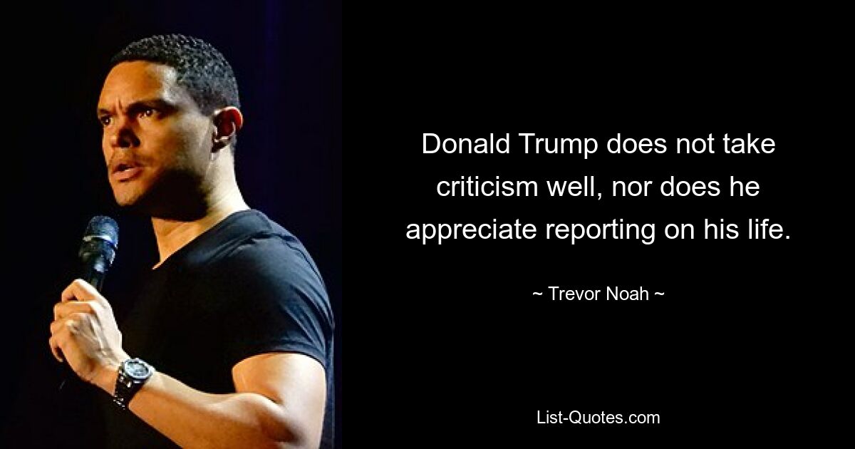 Donald Trump does not take criticism well, nor does he appreciate reporting on his life. — © Trevor Noah