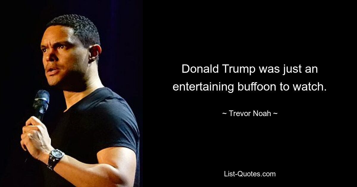 Donald Trump was just an entertaining buffoon to watch. — © Trevor Noah