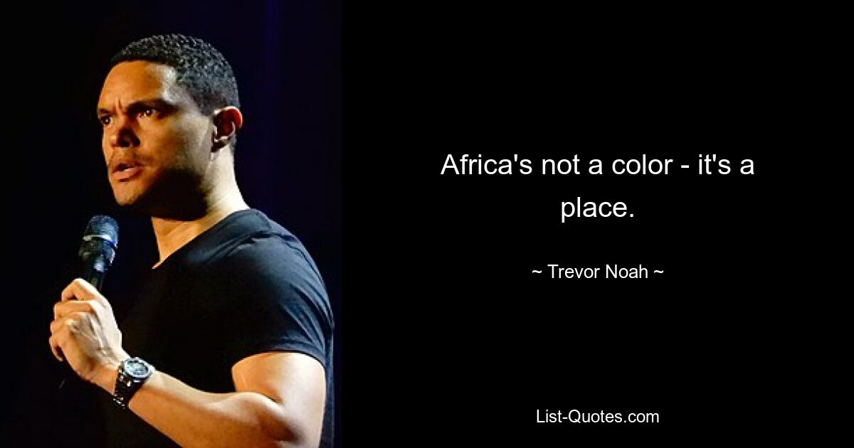 Africa's not a color - it's a place. — © Trevor Noah