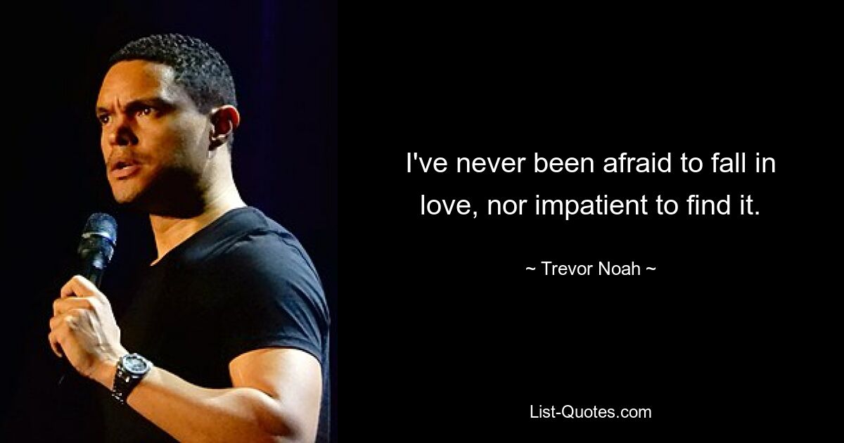 I've never been afraid to fall in love, nor impatient to find it. — © Trevor Noah