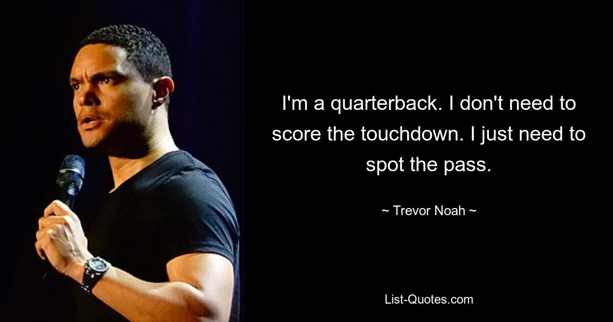 I'm a quarterback. I don't need to score the touchdown. I just need to spot the pass. — © Trevor Noah