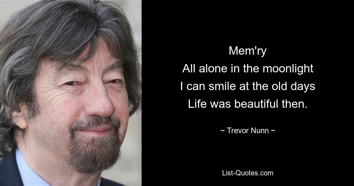 Mem'ry
All alone in the moonlight
I can smile at the old days
Life was beautiful then. — © Trevor Nunn