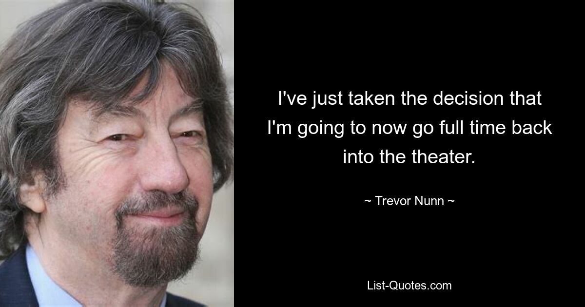 I've just taken the decision that I'm going to now go full time back into the theater. — © Trevor Nunn