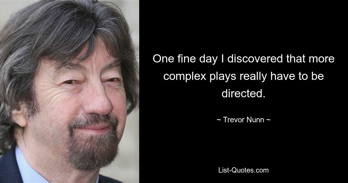 One fine day I discovered that more complex plays really have to be directed. — © Trevor Nunn