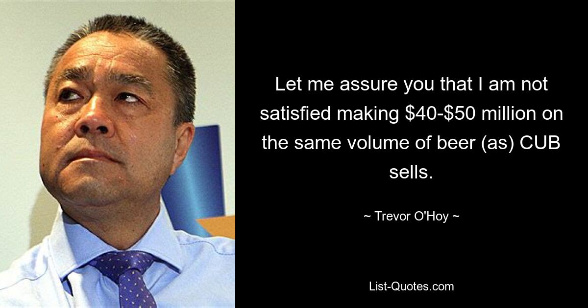 Let me assure you that I am not satisfied making $40-$50 million on the same volume of beer (as) CUB sells. — © Trevor O'Hoy