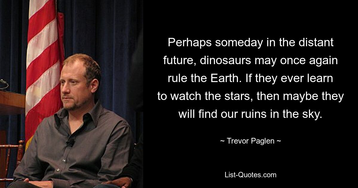 Perhaps someday in the distant future, dinosaurs may once again rule the Earth. If they ever learn to watch the stars, then maybe they will find our ruins in the sky. — © Trevor Paglen