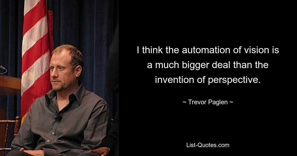 I think the automation of vision is a much bigger deal than the invention of perspective. — © Trevor Paglen