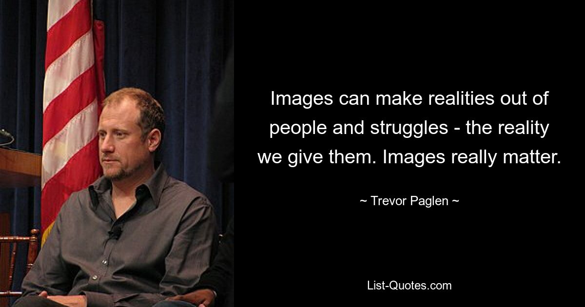 Images can make realities out of people and struggles - the reality we give them. Images really matter. — © Trevor Paglen