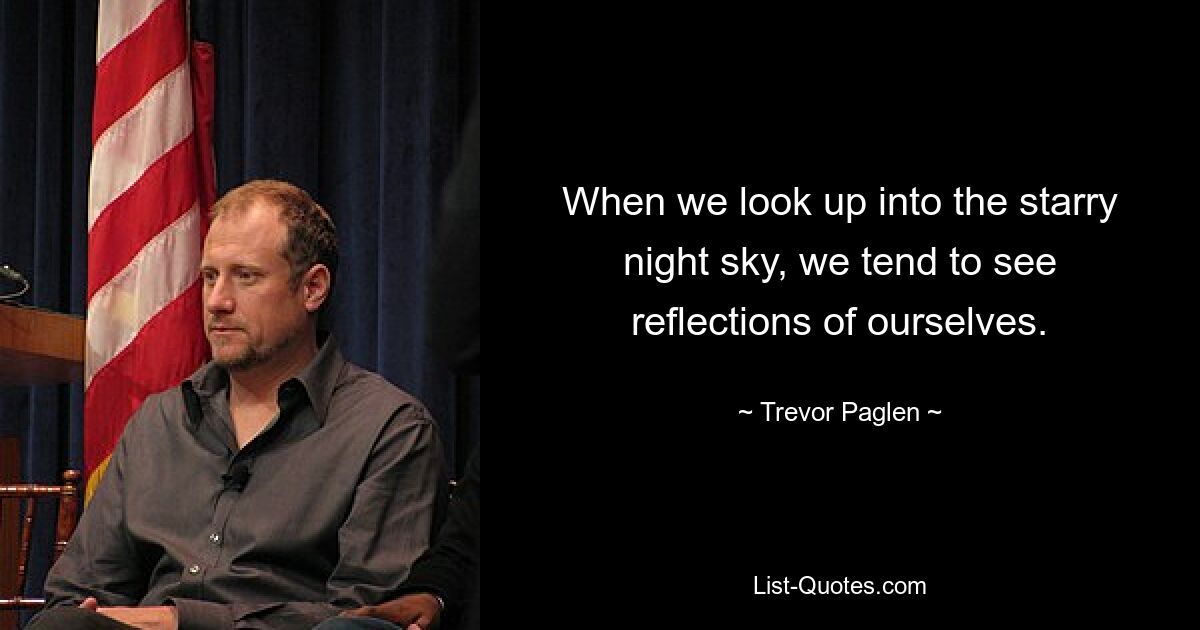 When we look up into the starry night sky, we tend to see reflections of ourselves. — © Trevor Paglen