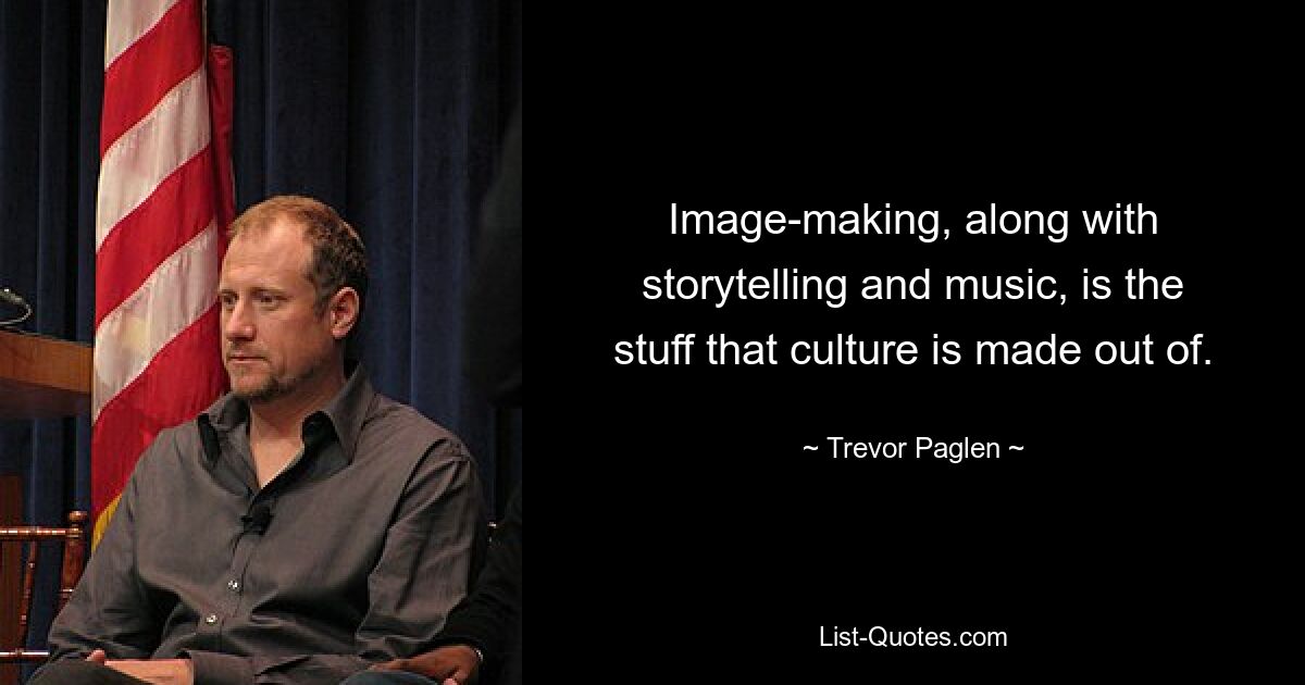 Image-making, along with storytelling and music, is the stuff that culture is made out of. — © Trevor Paglen