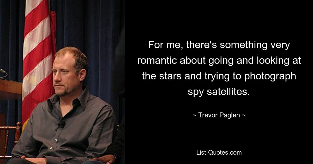 For me, there's something very romantic about going and looking at the stars and trying to photograph spy satellites. — © Trevor Paglen