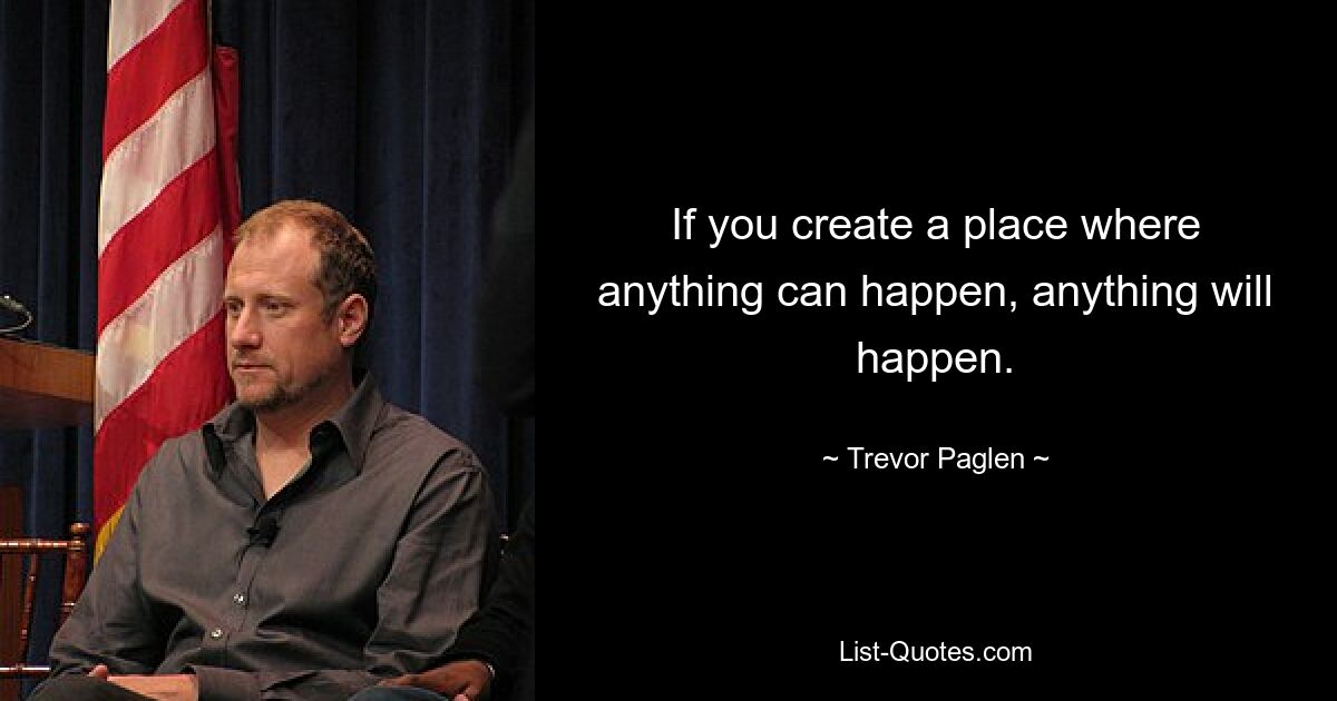 If you create a place where anything can happen, anything will happen. — © Trevor Paglen