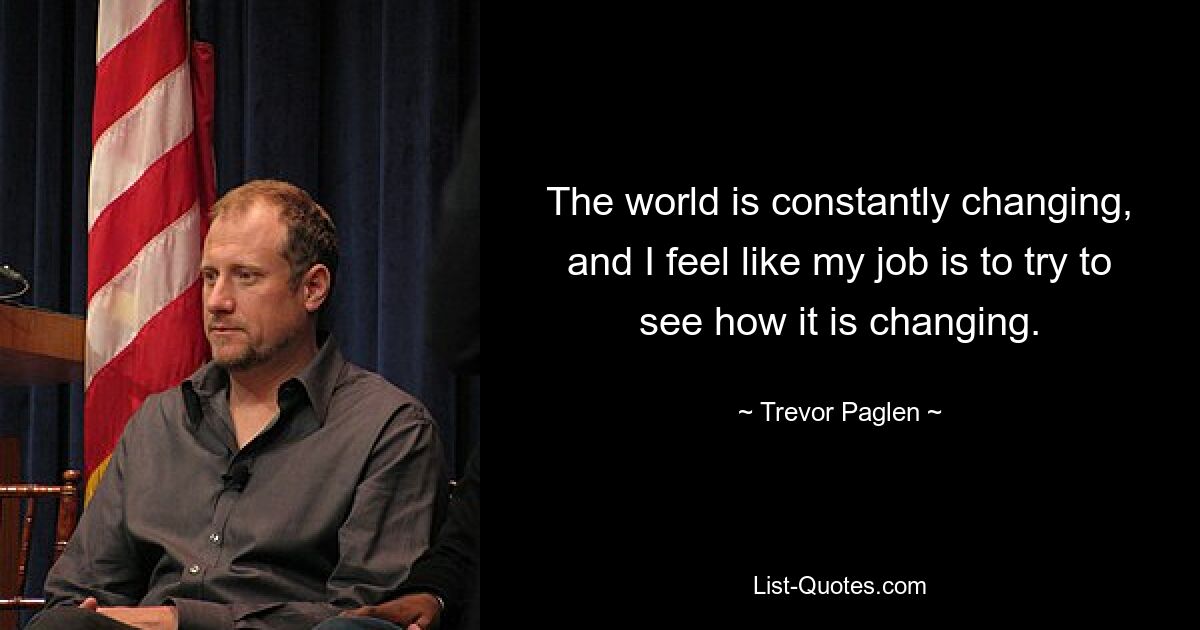 The world is constantly changing, and I feel like my job is to try to see how it is changing. — © Trevor Paglen