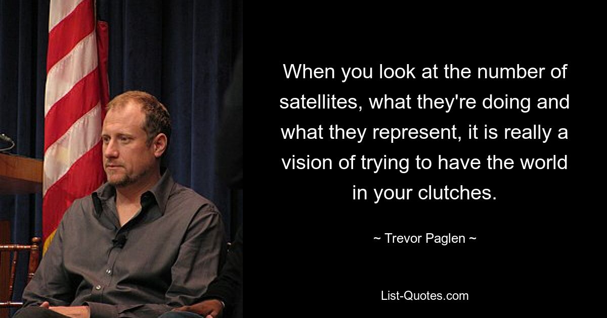 When you look at the number of satellites, what they're doing and what they represent, it is really a vision of trying to have the world in your clutches. — © Trevor Paglen