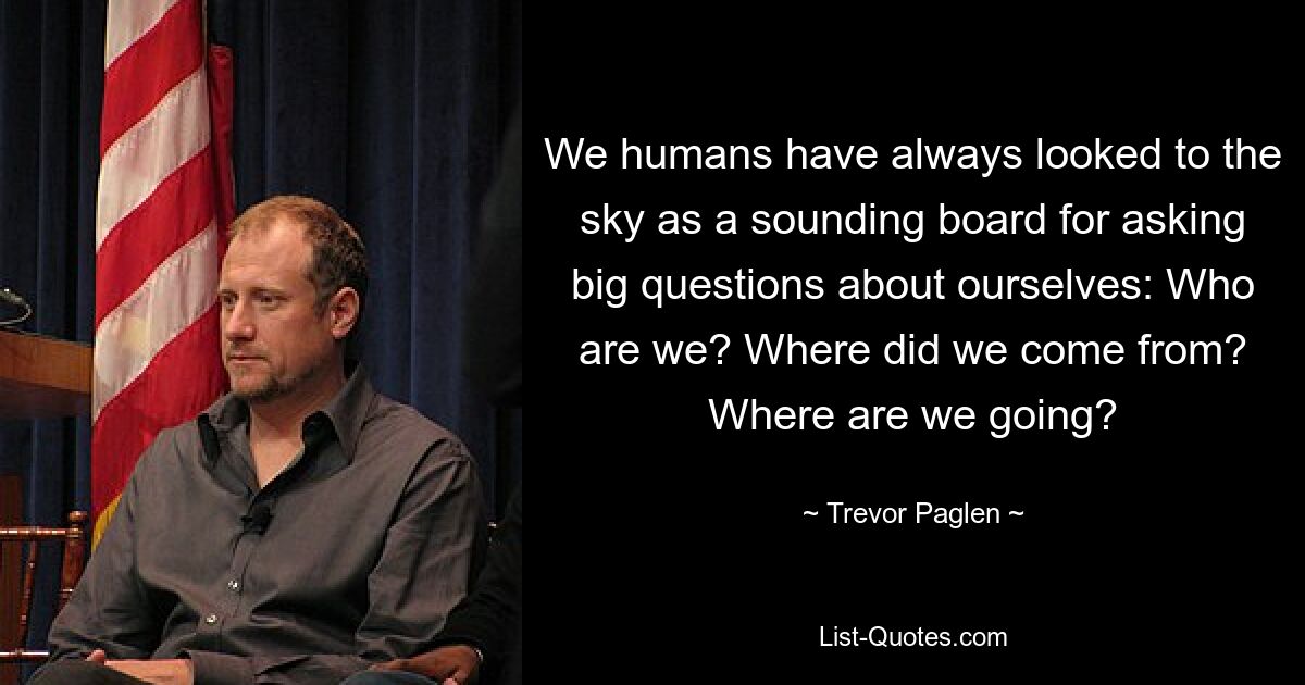 We humans have always looked to the sky as a sounding board for asking big questions about ourselves: Who are we? Where did we come from? Where are we going? — © Trevor Paglen